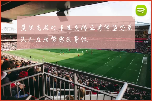 曼联高层对卡里克转正持保留态度失利后局势愈发紧张