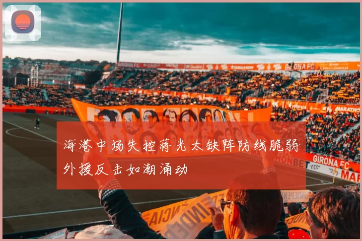 海港中场失控蒋光太缺阵防线脆弱外援反击如潮涌动
