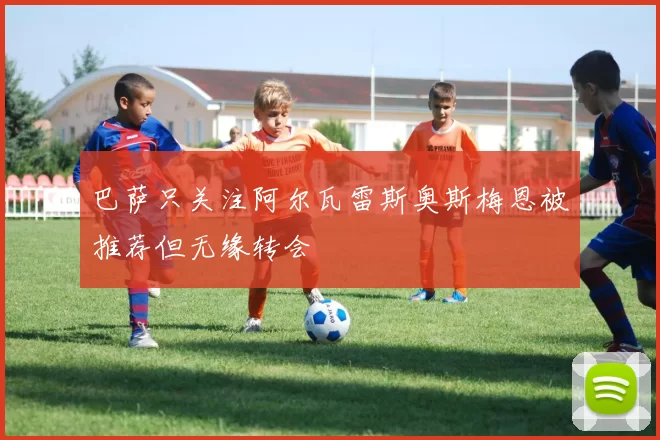 巴萨只关注阿尔瓦雷斯奥斯梅恩被推荐但无缘转会