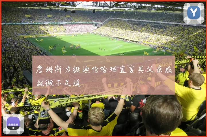 詹姆斯力挺迪伦哈珀直言其父亲成就微不足道