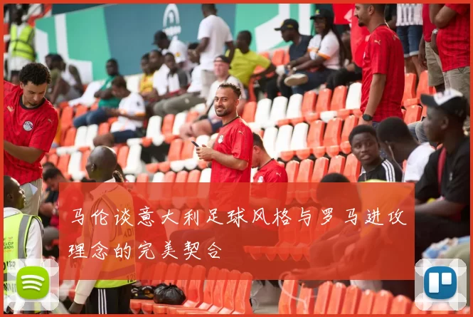 马伦谈意大利足球风格与罗马进攻理念的完美契合