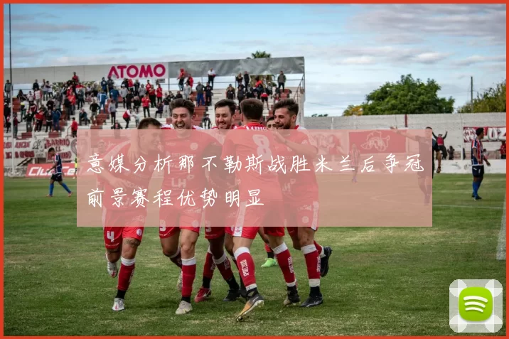 意媒分析那不勒斯战胜米兰后争冠前景赛程优势明显