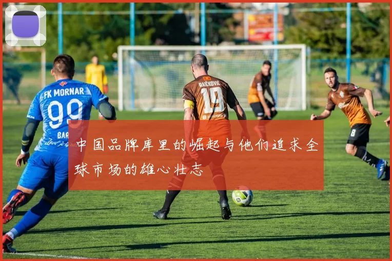 中国品牌库里的崛起与他们追求全球市场的雄心壮志