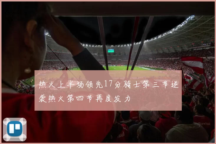 热火上半场领先17分骑士第三节逆袭热火第四节再度发力