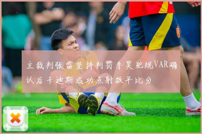 主裁判张雷坚持判罚李昊犯规VAR确认后卡迪斯成功点射扳平比分