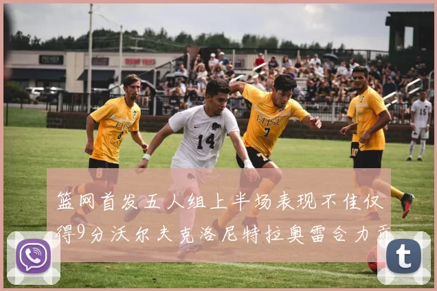 篮网首发五人组上半场表现不佳仅得9分沃尔夫克洛尼特拉奥雷合力贡献9分