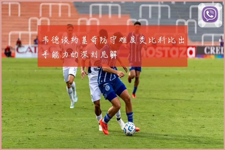 韦德谈约基奇防守难度类比科比出手能力的深刻见解