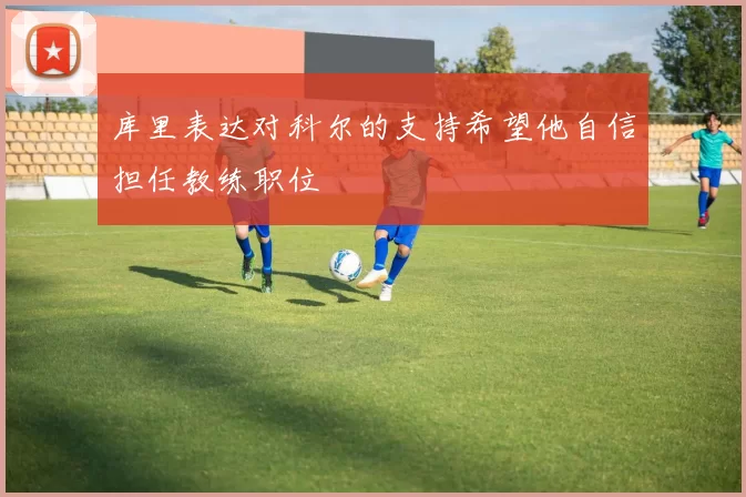 库里表达对科尔的支持希望他自信担任教练职位