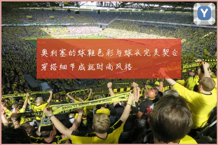 奥利塞的球鞋色彩与球衣完美契合穿搭细节成就时尚风格