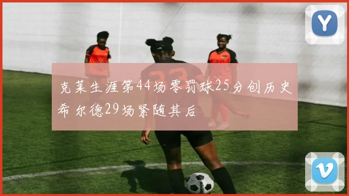 克莱生涯第44场零罚球25分创历史希尔德29场紧随其后
