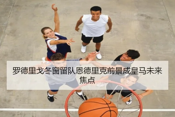 罗德里戈冬窗留队恩德里克前景成皇马未来焦点（BB-SPORTS）