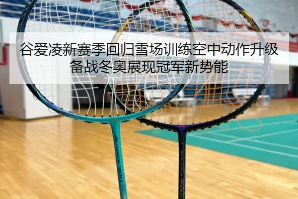 谷爱凌新赛季回归雪场训练空中动作升级备战冬奥展现冠军新势能（BB-SPORTS）